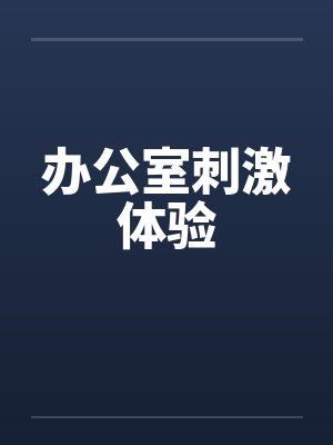 办公室刺激体验 办公室刺激体验