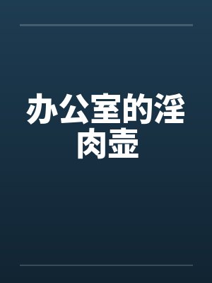 办公室的淫肉壶 办公室的淫肉壶