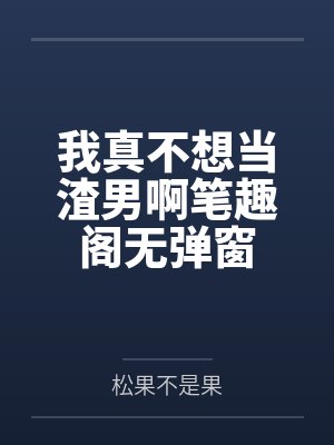 我真不想当渣男啊笔趣阁无弹窗