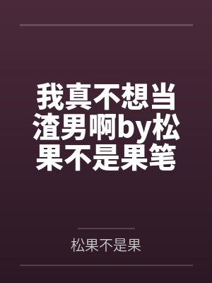 我真不想当渣男啊by松果不是果笔趣阁无弹窗