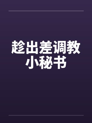 趁出差调教小秘书 趁出差调教小秘书