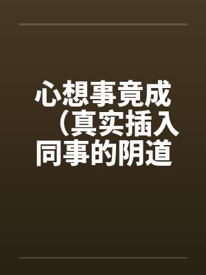 心想事竟成(真实插入同事的阴道!绝对色情)!!!!!!!!!!!!!!!!!! 心想事竟成(真实插入同事的阴道!绝对色情)!!!!!!!!!!!!!!!!!!