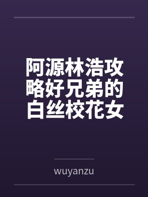 阿源林浩攻略好兄弟的白丝校花女友