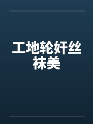 工地轮奸丝袜美 工地轮奸丝袜美