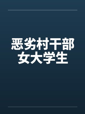恶劣村干部女大学生 恶劣村干部女大学生