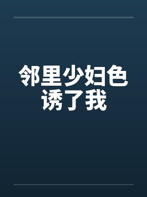 邻里少妇色诱了我 邻里少妇色诱了我