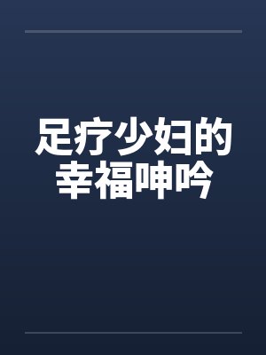 足疗少妇的幸福呻吟 足疗少妇的幸福呻吟