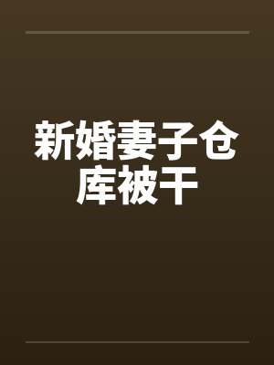 新婚妻子仓库被干 新婚妻子仓库被干