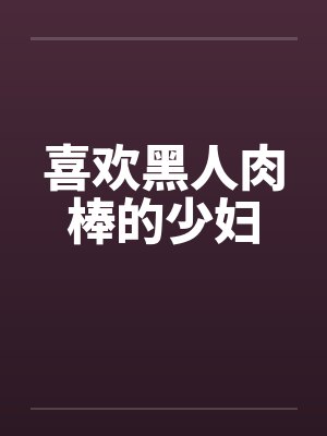 喜欢黑人肉棒的少妇 喜欢黑人肉棒的少妇