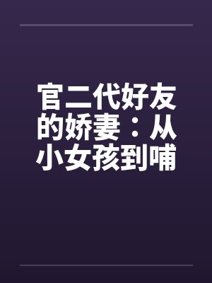 官二代好友的娇妻:从小女孩到哺乳的辣妈 官二代好友的娇妻:从小女孩到哺乳的辣妈