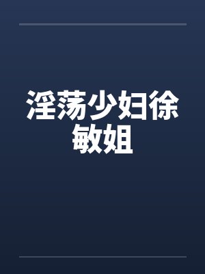 淫荡少妇徐敏姐 淫荡少妇徐敏姐