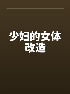 少妇的女体改造 少妇的女体改造