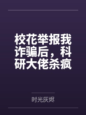 校花举报我诈骗后,科研大佬杀疯了 校花举报我诈骗后,科研大佬杀疯了