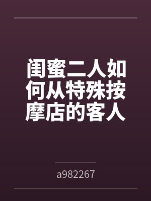 闺蜜二人如何从特殊按摩店的客人变成享誉全球的肉便器展品bya982267笔趣阁无弹窗 闺蜜二人如何从特殊按摩店的客人变成享誉全球的肉便器展品bya982267笔趣阁无弹窗