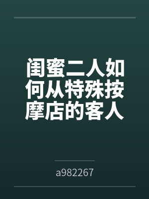闺蜜二人如何从特殊按摩店的客人变成享誉全球的肉便器展品bya982267