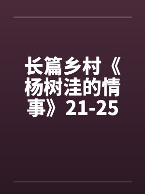 长篇乡村《杨树洼的情事》21-25章 长篇乡村《杨树洼的情事》21-25章