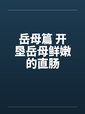 岳母篇 开垦岳母鲜嫩的直肠 岳母篇 开垦岳母鲜嫩的直肠