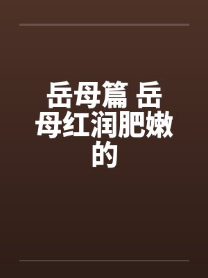 岳母篇 岳母红润肥嫩的 岳母篇 岳母红润肥嫩的