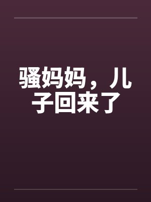骚妈妈,儿子回来了 骚妈妈,儿子回来了