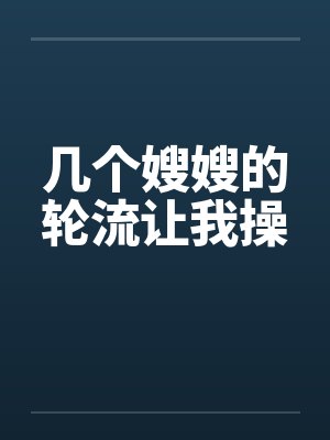 几个嫂嫂的轮流让我操 几个嫂嫂的轮流让我操