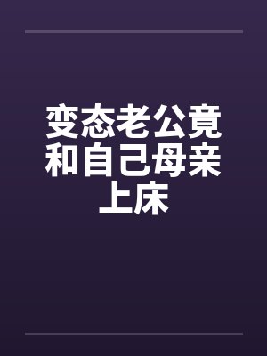变态老公竟和自己母亲上床 变态老公竟和自己母亲上床