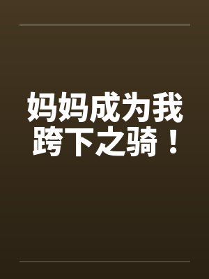 妈妈成为我跨下之骑! 妈妈成为我跨下之骑!
