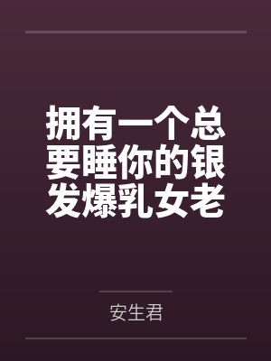 拥有一个总要睡你的银发爆乳女老板,怎样才能彻底拿下她?by安生君笔趣阁无弹窗 拥有一个总要睡你的银发爆乳女老板,怎样才能彻底拿下她?by安生君笔趣阁无弹窗