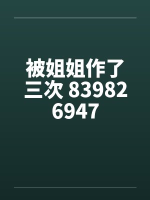 被姐姐作了三次 839826947 被姐姐作了三次 839826947