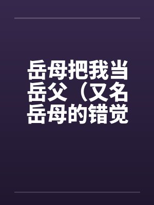 岳母把我当岳父(又名岳母的错觉) 岳母把我当岳父(又名岳母的错觉)