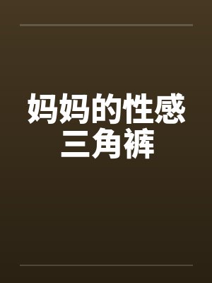 妈妈的性感三角裤 妈妈的性感三角裤