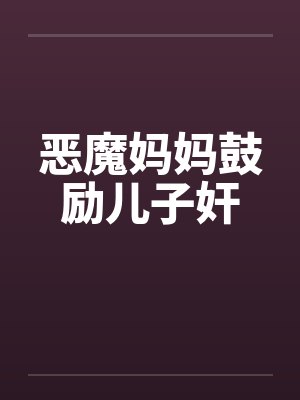 恶魔妈妈鼓励儿子奸 恶魔妈妈鼓励儿子奸