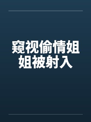 窥视偷情姐姐被射入 窥视偷情姐姐被射入