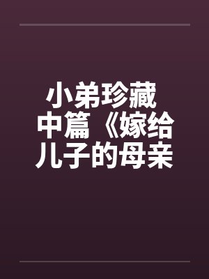 小弟珍藏 中篇《嫁给儿子的母亲》不顶以后分段发 小弟珍藏 中篇《嫁给儿子的母亲》不顶以后分段发