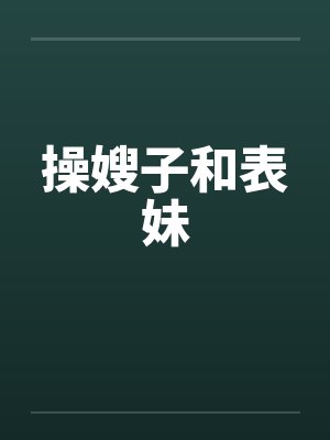 操嫂子和表妹 操嫂子和表妹
