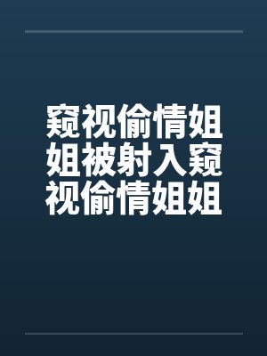 窥视偷情姐姐被射入窥视偷情姐姐被射入 窥视偷情姐姐被射入窥视偷情姐姐被射入