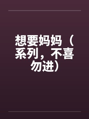 想要妈妈(系列,不喜勿进) 想要妈妈(系列,不喜勿进)