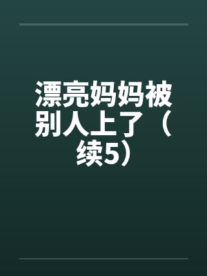 漂亮妈妈被别人上了(续5) 漂亮妈妈被别人上了(续5)