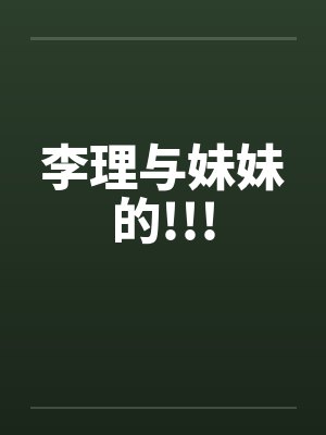 李理与妹妹的!!! 李理与妹妹的!!!