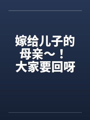嫁给儿子的母亲~! 大家要回呀 ! 嫁给儿子的母亲~! 大家要回呀 !