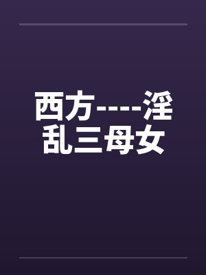 西方----淫乱三母女 西方----淫乱三母女