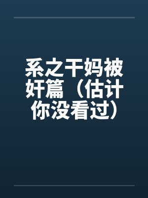 系之干妈被奸篇(估计你没看过) 系之干妈被奸篇(估计你没看过)
