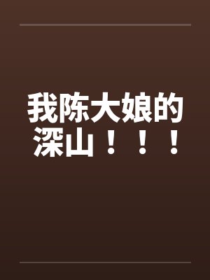 我陈大娘的深山!!! 我陈大娘的深山!!!