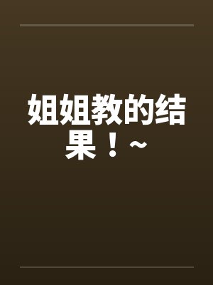 姐姐教的结果!~ 姐姐教的结果!~