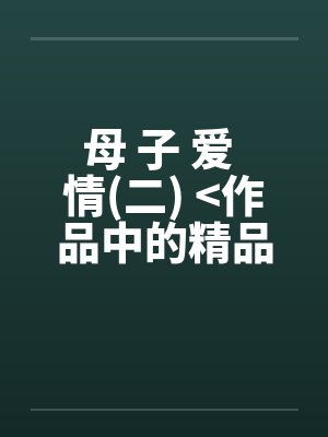 母 子 爱 情(二) >作品中的精品< 母 子 爱 情(二) >作品中的精品<