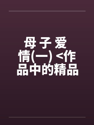 母 子 爱 情(一) >作品中的精品<