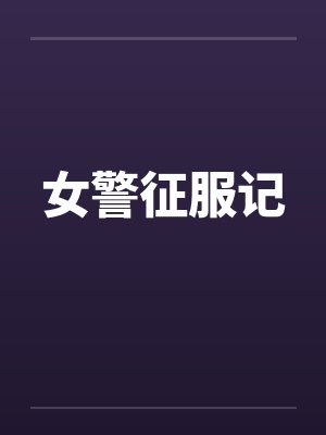 女警征服记 女警征服记