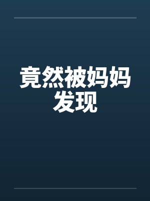 竟然被妈妈发现 竟然被妈妈发现