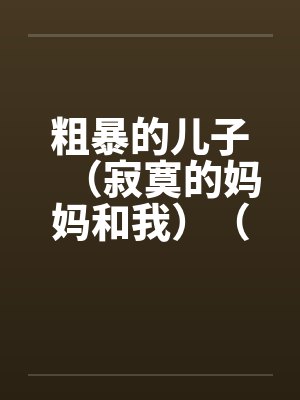 粗暴的儿子(寂寞的妈妈和我)(泥鳅和妈妈)(妈妈的肛门) 粗暴的儿子(寂寞的妈妈和我)(泥鳅和妈妈)(妈妈的肛门)