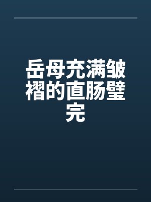 岳母充满皱褶的直肠璧完 岳母充满皱褶的直肠璧完
