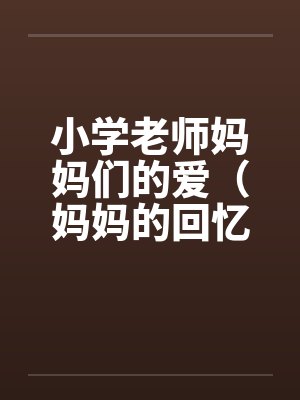 小学老师妈妈们的爱(妈妈的回忆)(两对的激情 小学老师妈妈们的爱(妈妈的回忆)(两对的激情